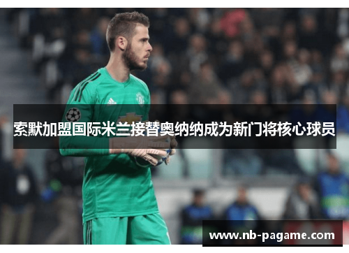 索默加盟国际米兰接替奥纳纳成为新门将核心球员 索默加盟国际米兰接替奥纳纳成为新门将核心球员