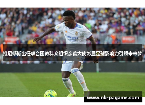 维尼修斯出任联合国教科文组织亲善大使彰显足球影响力引领未来梦