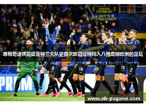 草根奇迹夜见证亚特兰大队史首次欧冠征程闯入八强震撼欧洲的足坛 草根奇迹夜见证亚特兰大队史首次欧冠征程闯入八强震撼欧洲的足坛