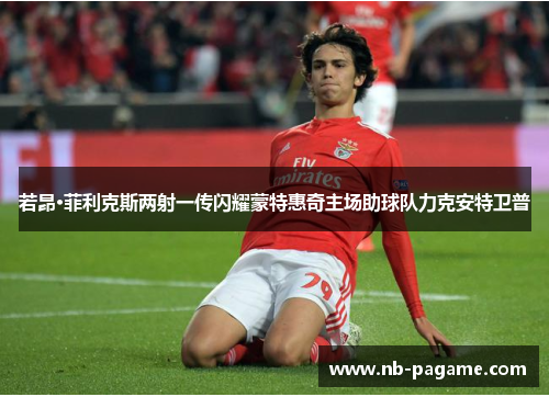 若昂·菲利克斯两射一传闪耀蒙特惠奇主场助球队力克安特卫普 若昂·菲利克斯两射一传闪耀蒙特惠奇主场助球队力克安特卫普