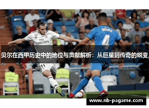 贝尔在西甲历史中的地位与贡献解析：从巨星到传奇的蜕变