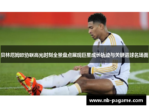 贝林厄姆欧协联高光时刻全景盘点展现巨星成长轨迹与关键进球名场面
