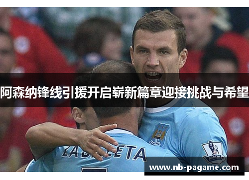 阿森纳锋线引援开启崭新篇章迎接挑战与希望