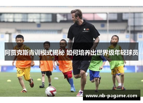 阿贾克斯青训模式揭秘 如何培养出世界级年轻球员
