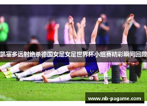 凯塞多远射绝杀德国女足女足世界杯小组赛精彩瞬间回顾