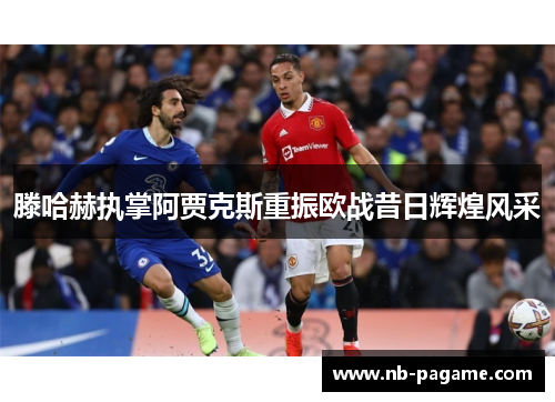 滕哈赫执掌阿贾克斯重振欧战昔日辉煌风采 滕哈赫执掌阿贾克斯重振欧战昔日辉煌风采